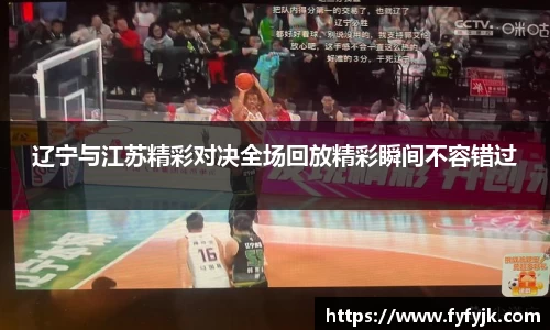 辽宁与江苏精彩对决全场回放精彩瞬间不容错过